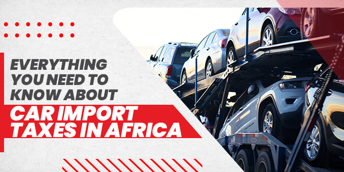 Everything You Need To Know About Car Import Taxes in Africa