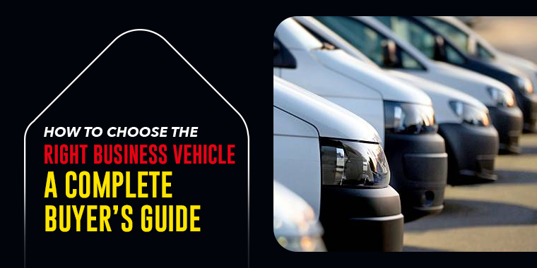 How To Choose The Right Business Vehicle: A Complete Buyer’s Guide
